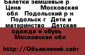 Балетки замшевые р.35 › Цена ­ 300 - Московская обл., Подольский р-н, Подольск г. Дети и материнство » Детская одежда и обувь   . Московская обл.